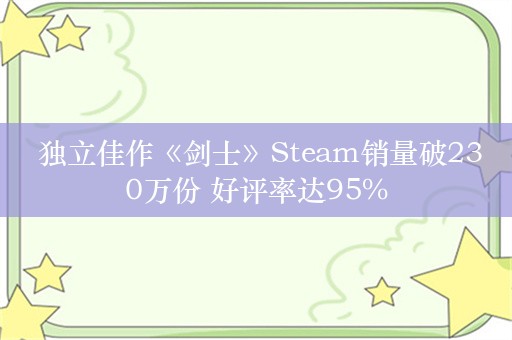  独立佳作《剑士》Steam销量破230万份 好评率达95%