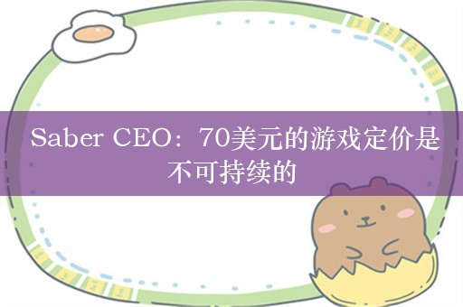  Saber CEO：70美元的游戏定价是不可持续的