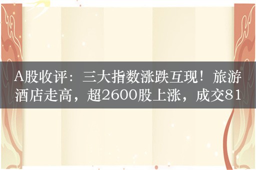 A股收评：三大指数涨跌互现！旅游酒店走高，超2600股上涨，成交8128亿，北上资金净买入20.22亿