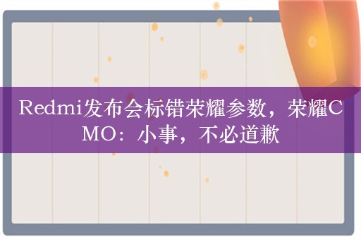 Redmi发布会标错荣耀参数，荣耀CMO：小事，不必道歉