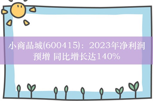 小商品城(600415)：2023年净利润预增 同比增长达140%