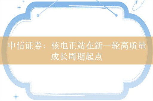 中信证券：核电正站在新一轮高质量成长周期起点