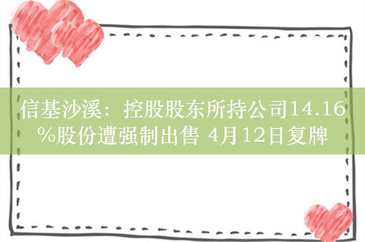 信基沙溪：控股股东所持公司14.16%股份遭强制出售 4月12日复牌