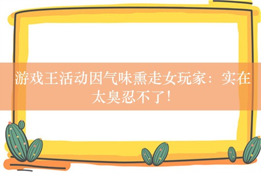  游戏王活动因气味熏走女玩家：实在太臭忍不了！