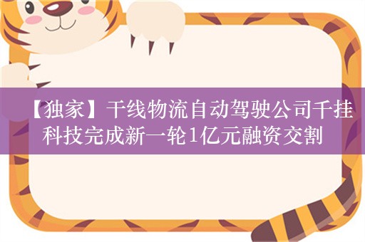 【独家】干线物流自动驾驶公司千挂科技完成新一轮1亿元融资交割