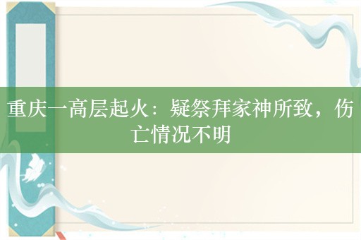 重庆一高层起火：疑祭拜家神所致，伤亡情况不明