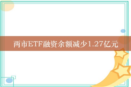 两市ETF融资余额减少1.27亿元