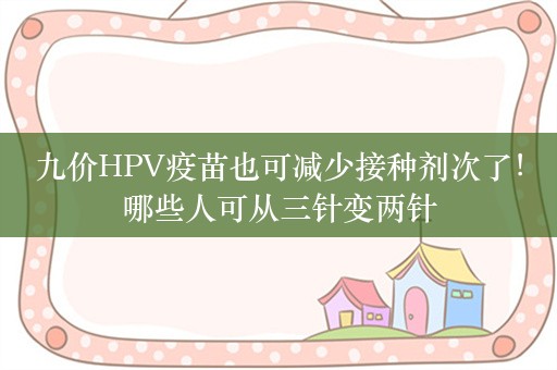 九价HPV疫苗也可减少接种剂次了！哪些人可从三针变两针