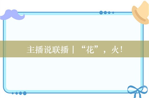 主播说联播丨“花”，火！