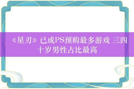  《星刃》已成PS预购最多游戏 三四十岁男性占比最高