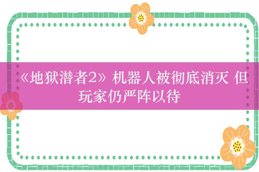  《地狱潜者2》机器人被彻底消灭 但玩家仍严阵以待