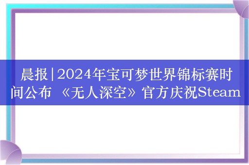  晨报|2024年宝可梦世界锦标赛时间公布 《无人深空》官方庆祝Steam好评率升至78%