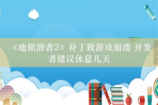  《地狱潜者2》补丁致游戏崩溃 开发者建议休息几天