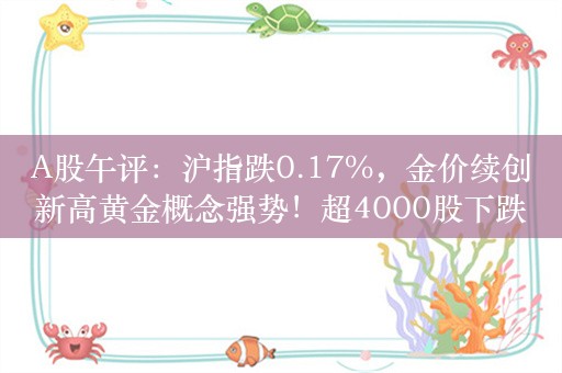 A股午评：沪指跌0.17%，金价续创新高黄金概念强势！超4000股下跌，成交6007亿元，北向资金净卖出29.7亿