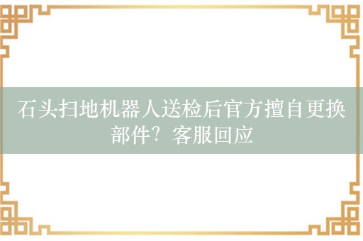 石头扫地机器人送检后官方擅自更换部件？客服回应