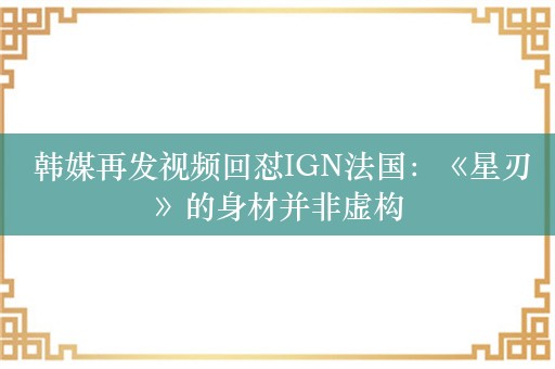  韩媒再发视频回怼IGN法国：《星刃》的身材并非虚构