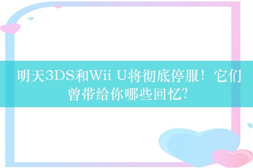  明天3DS和Wii U将彻底停服！它们曾带给你哪些回忆？