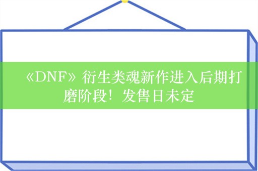  《DNF》衍生类魂新作进入后期打磨阶段！发售日未定