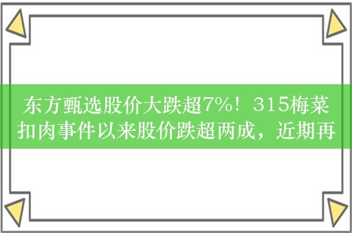 东方甄选股价大跌超7%！315梅菜扣肉事件以来股价跌超两成，近期再因董宇辉成舆论焦点