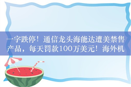 一字跌停！通信龙头海能达遭美禁售产品，每天罚款100万美元！海外机构调研股出炉