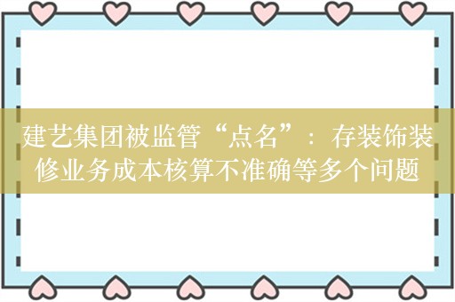 建艺集团被监管“点名”：存装饰装修业务成本核算不准确等多个问题