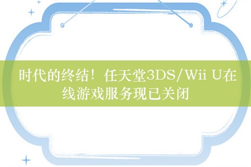  时代的终结！任天堂3DS/Wii U在线游戏服务现已关闭