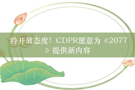  持开放态度！CDPR愿意为《2077》提供新内容