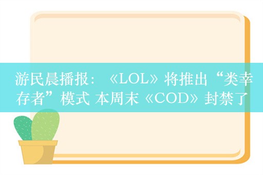  游民晨播报：《LOL》将推出“类幸存者”模式 本周末《COD》封禁了2.7万个账号