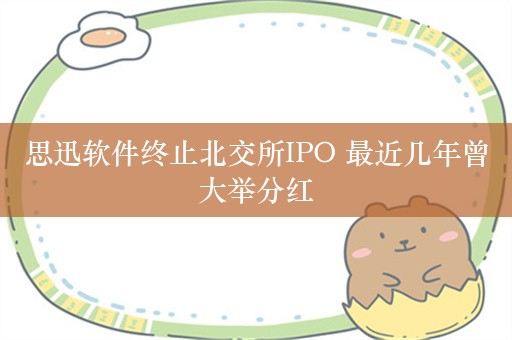 思迅软件终止北交所IPO 最近几年曾大举分红