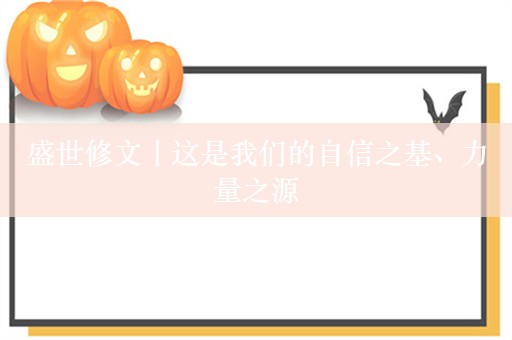 盛世修文丨这是我们的自信之基、力量之源