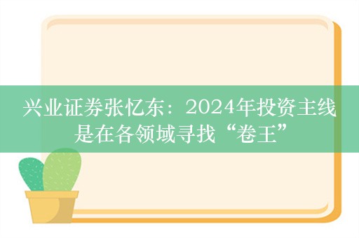 兴业证券张忆东：2024年投资主线是在各领域寻找“卷王”