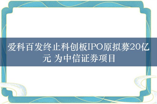 爱科百发终止科创板IPO原拟募20亿元 为中信证券项目