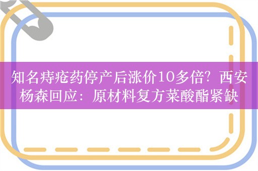 知名痔疮药停产后涨价10多倍？西安杨森回应：原材料复方菜酸酯紧缺