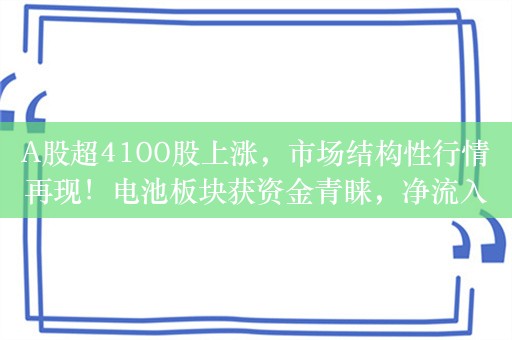 A股超4100股上涨，市场结构性行情再现！电池板块获资金青睐，净流入14.97亿