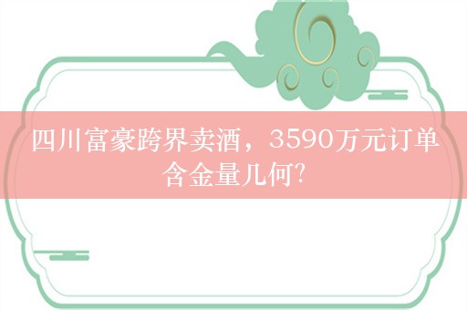 四川富豪跨界卖酒，3590万元订单含金量几何？