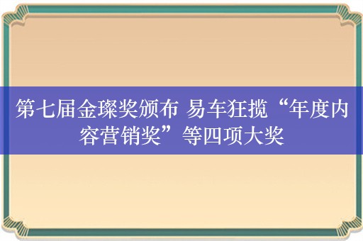 第七届金璨奖颁布 易车狂揽“年度内容营销奖”等四项大奖