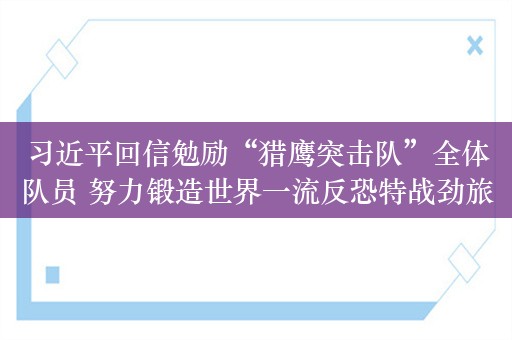 习近平回信勉励“猎鹰突击队”全体队员 努力锻造世界一流反恐特战劲旅 时刻准备为党和人民再立新功