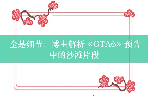  全是细节：博主解析《GTA6》预告中的沙滩片段