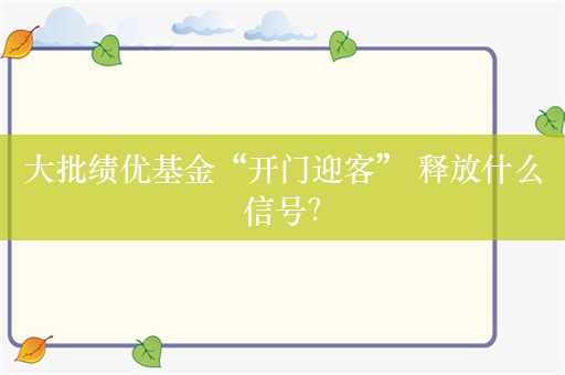 大批绩优基金“开门迎客” 释放什么信号？