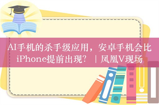 AI手机的杀手级应用，安卓手机会比iPhone提前出现？｜凤凰V现场