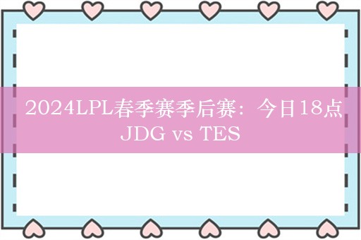  2024LPL春季赛季后赛：今日18点JDG vs TES