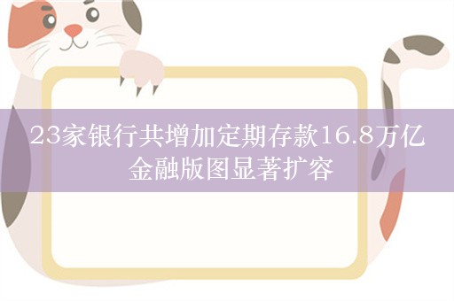 23家银行共增加定期存款16.8万亿 金融版图显著扩容