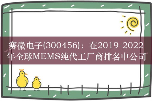 赛微电子(300456)：在2019-2022年全球MEMS纯代工厂商排名中公司均位居第一