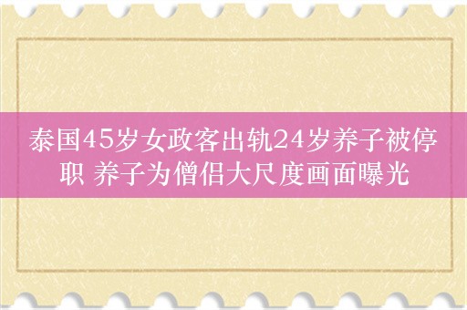 泰国45岁女政客出轨24岁养子被停职 养子为僧侣大尺度画面曝光