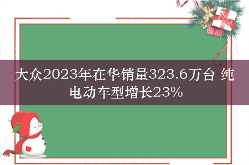 大众2023年在华销量323.6万台 纯电动车型增长23%