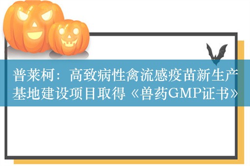 普莱柯：高致病性禽流感疫苗新生产基地建设项目取得《兽药GMP证书》