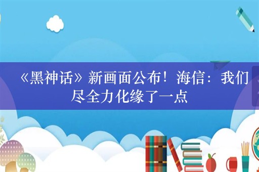  《黑神话》新画面公布！海信：我们尽全力化缘了一点