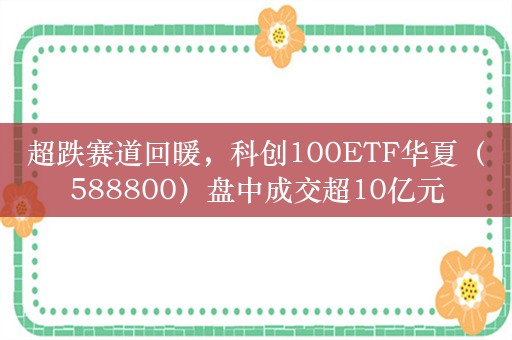 超跌赛道回暖，科创100ETF华夏（588800）盘中成交超10亿元