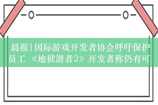  晨报|国际游戏开发者协会呼吁保护员工 《地狱潜者2》开发者称仍有可能添加近战武器