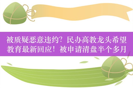 被质疑恶意违约？民办高教龙头希望教育最新回应！被申请清盘半个多月